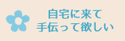 自宅に来て手伝ってほしい