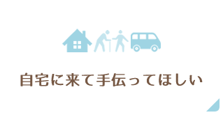 自宅に来て手伝ってほしい